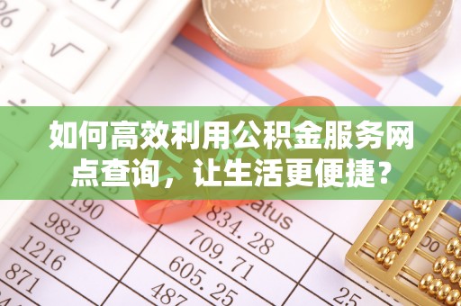 吕梁如何高效利用公积金服务网点查询，让生活更便捷？