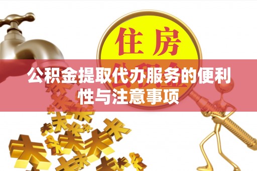 吕梁公积金提取代办服务的便利性与注意事项