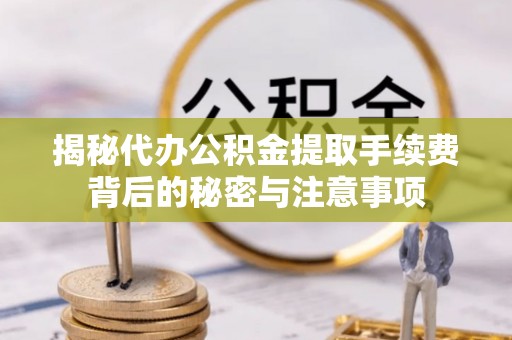 吕梁揭秘代办公积金提取手续费背后的秘密与注意事项